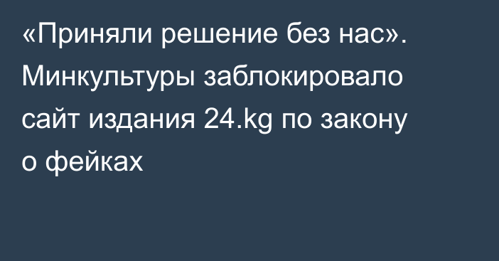 «Приняли решение без нас». Минкультуры заблокировало сайт издания 24.kg по закону о фейках