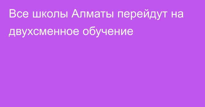 Все школы Алматы перейдут на двухсменное обучение