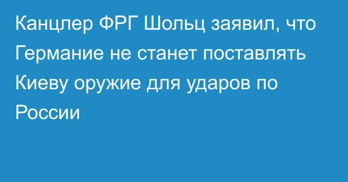 Канцлер ФРГ Шольц заявил, что Германие не станет поставлять Киеву оружие для ударов по России