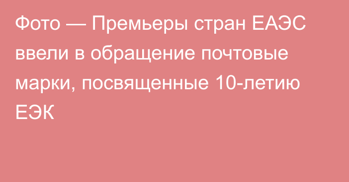 Фото — Премьеры стран ЕАЭС ввели в обращение почтовые марки, посвященные 10-летию ЕЭК