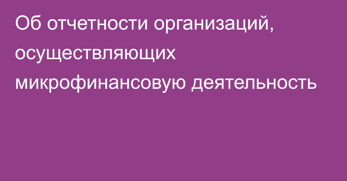 Об отчетности организаций, осуществляющих  микрофинансовую деятельность