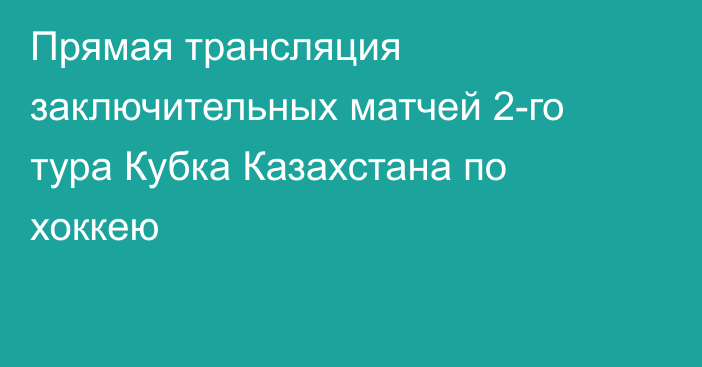 Прямая трансляция заключительных матчей 2-го тура Кубка Казахстана по хоккею