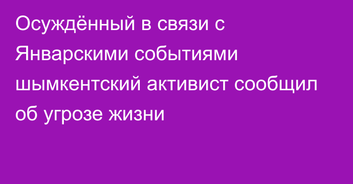 Осуждённый в связи с Январскими событиями шымкентский активист сообщил об угрозе жизни