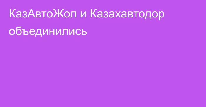 КазАвтоЖол и Казахавтодор объединились