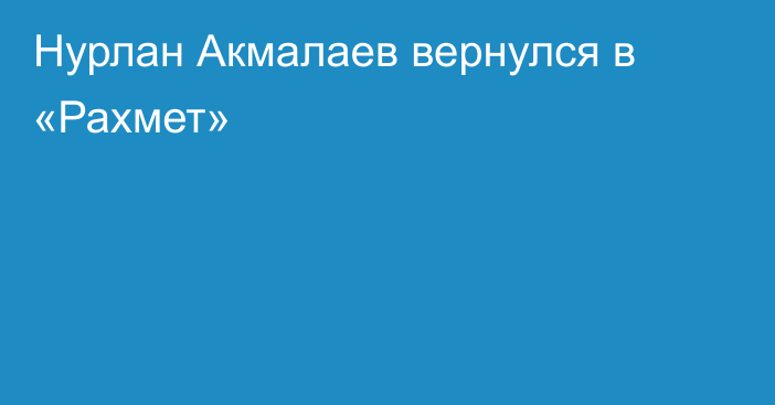 Нурлан Акмалаев вернулся в «Рахмет»