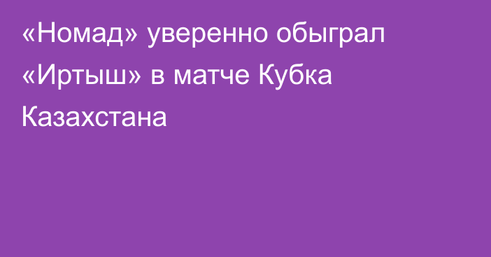 «Номад» уверенно обыграл «Иртыш» в матче Кубка Казахстана