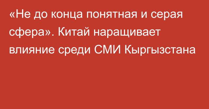 «Не до конца понятная и серая сфера». Китай наращивает влияние среди СМИ Кыргызстана