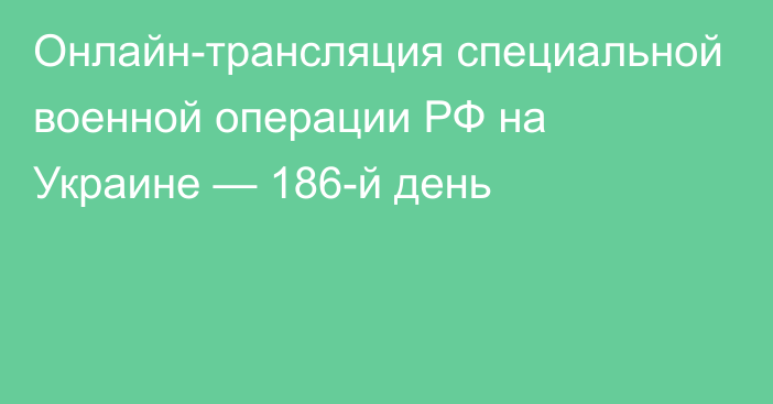 Онлайн-трансляция специальной военной операции РФ на Украине — 186-й день