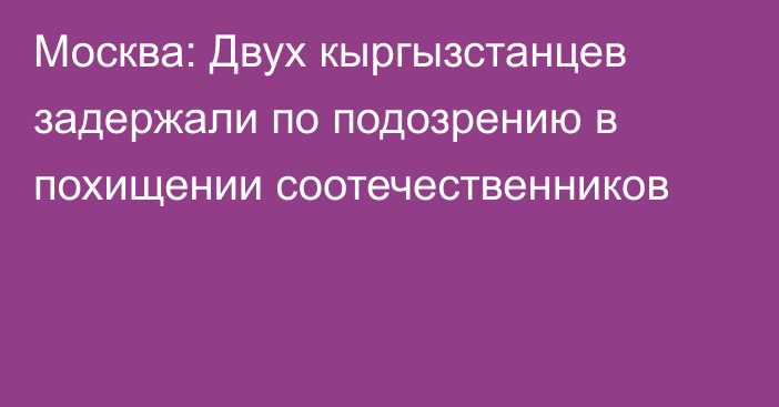 Москва: Двух кыргызстанцев задержали по подозрению в похищении соотечественников