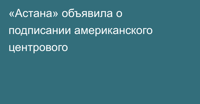 «Астана» объявила о подписании американского центрового