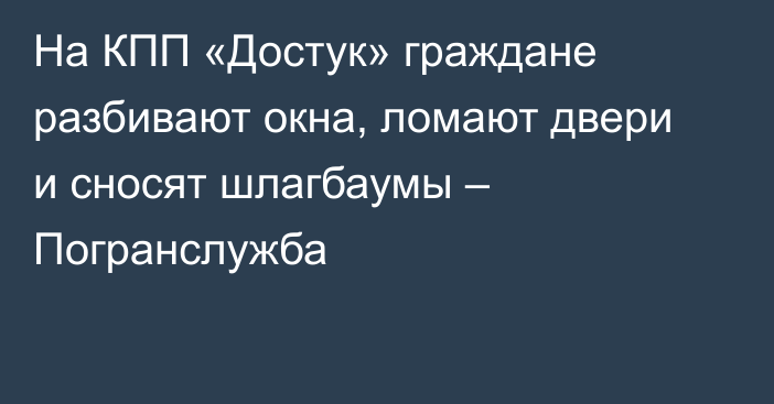 На КПП «Достук» граждане разбивают окна, ломают двери и сносят шлагбаумы – Погранслужба