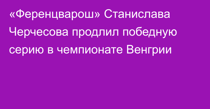 «Ференцварош» Станислава Черчесова продлил победную серию в чемпионате Венгрии