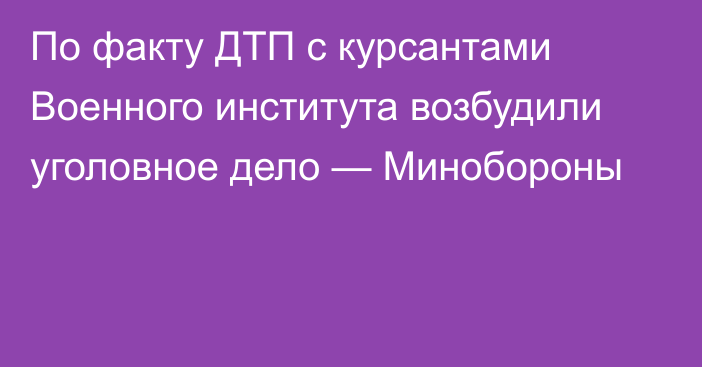 По факту ДТП с курсантами Военного института возбудили уголовное дело — Минобороны