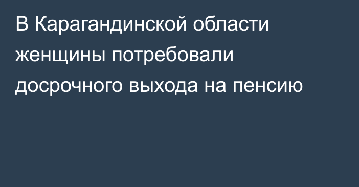 В Карагандинской области женщины потребовали досрочного выхода на пенсию