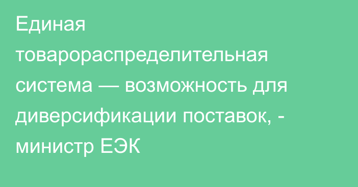 Единая товарораспределительная система — возможность для диверсификации поставок, - министр ЕЭК