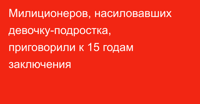 Милиционеров, насиловавших девочку-подростка, приговорили к 15 годам заключения