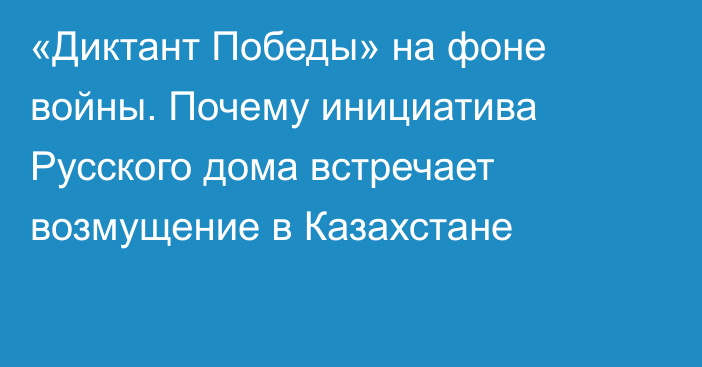 «Диктант Победы» на фоне войны. Почему инициатива Русского дома встречает возмущение в Казахстане