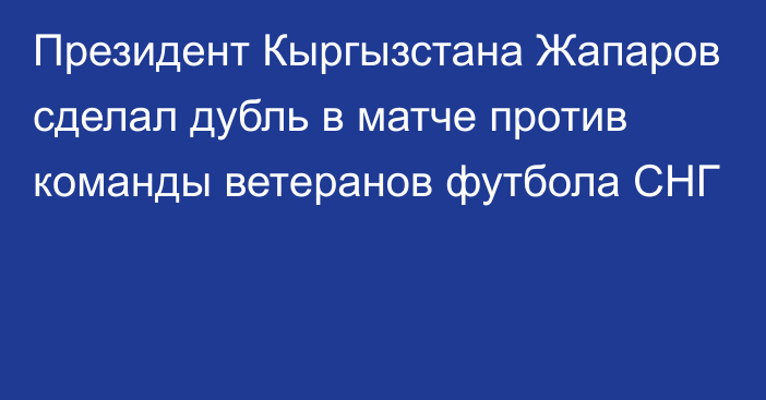 Президент Кыргызстана Жапаров сделал дубль в матче против команды ветеранов футбола СНГ