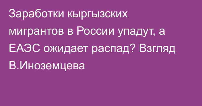 Заработки кыргызских мигрантов в России упадут, а ЕАЭС ожидает распад? Взгляд В.Иноземцева