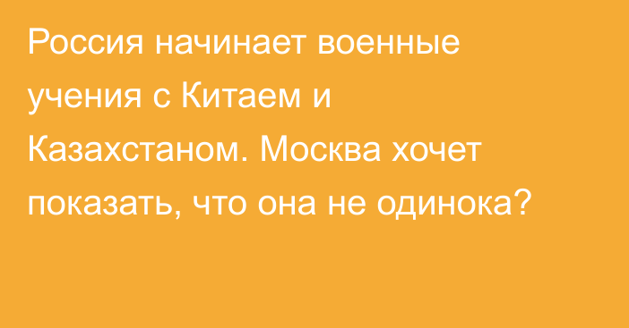 Россия начинает военные учения с Китаем и Казахстаном. Москва хочет показать, что она не одинока?