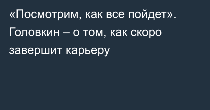 «Посмотрим, как все пойдет». Головкин – о том, как скоро завершит карьеру