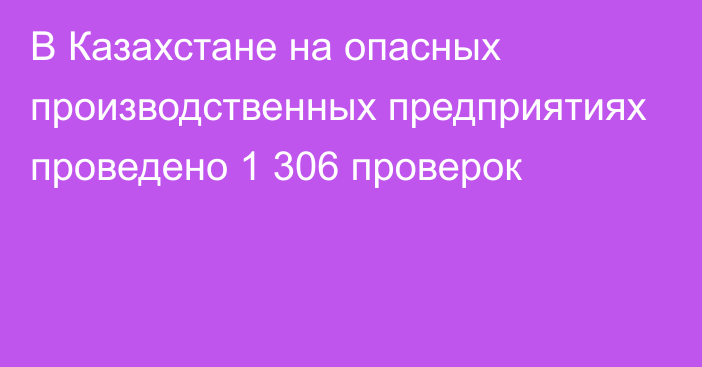  В Казахстане на опасных производственных предприятиях проведено 1 306 проверок