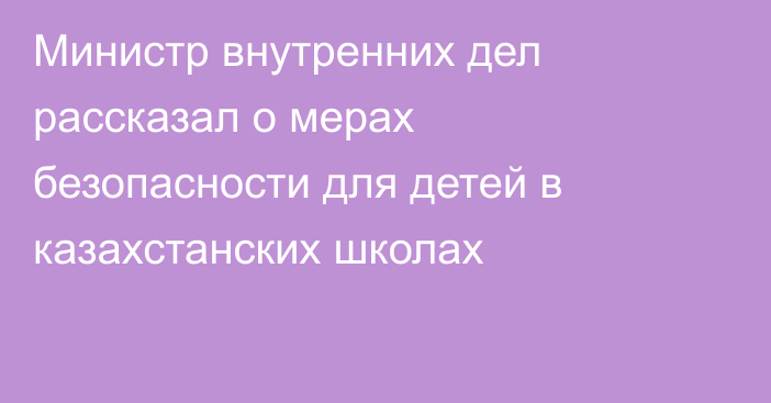 Министр внутренних дел рассказал о мерах безопасности для детей в казахстанских школах