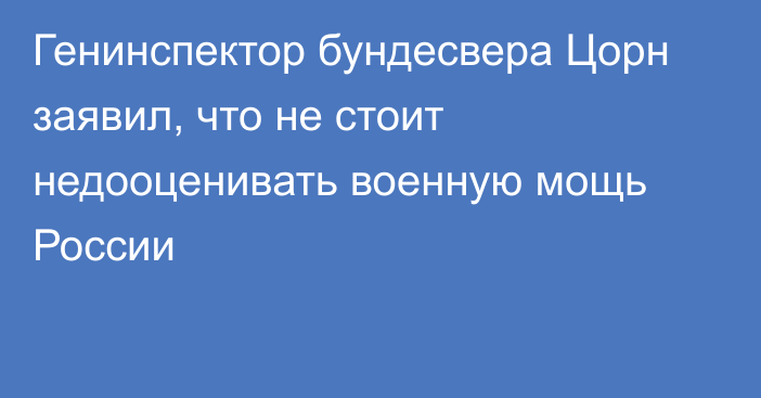 Генинспектор бундесвера Цорн заявил, что не стоит недооценивать военную мощь России