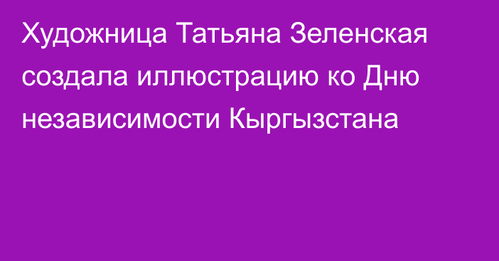 Художница Татьяна Зеленская создала иллюстрацию ко Дню независимости Кыргызстана