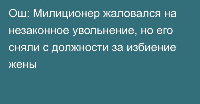 Ош: Милиционер жаловался на незаконное увольнение, но его сняли с должности за избиение жены