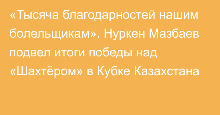 «Тысяча благодарностей нашим болельщикам». Нуркен Мазбаев подвел итоги победы над «Шахтёром» в Кубке Казахстана