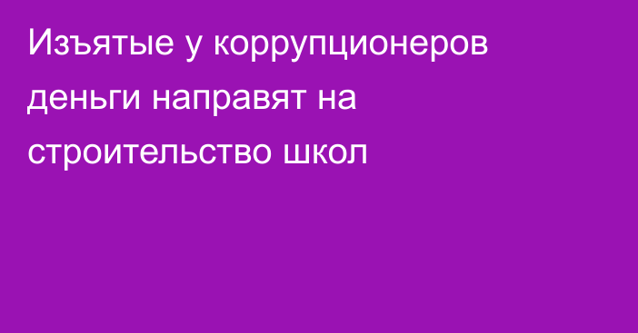 Изъятые у коррупционеров деньги направят на строительство школ