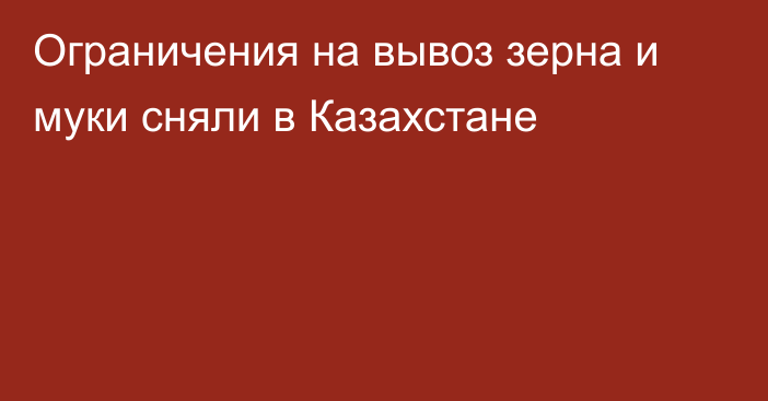 Ограничения на вывоз зерна и муки сняли в Казахстане