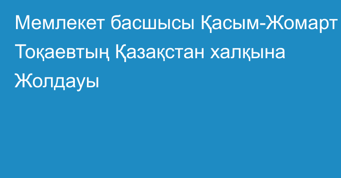 Мемлекет басшысы Қасым-Жомарт Тоқаевтың Қазақстан халқына Жолдауы