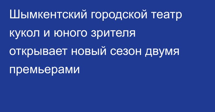 Шымкентский городской театр кукол и юного зрителя открывает новый сезон двумя премьерами