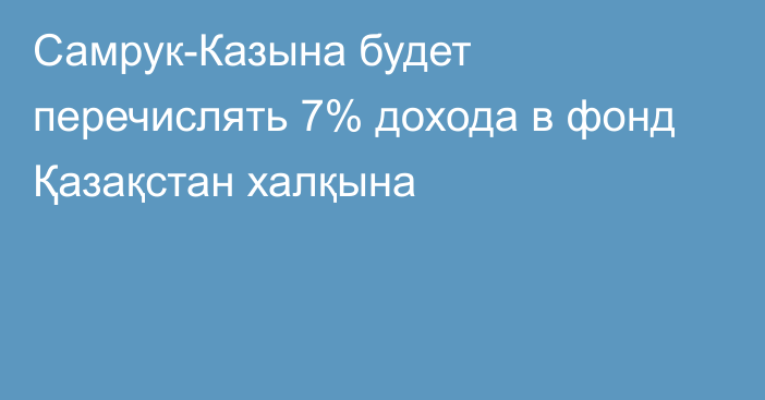 Самрук-Казына будет перечислять 7% дохода в фонд Қазақстан халқына