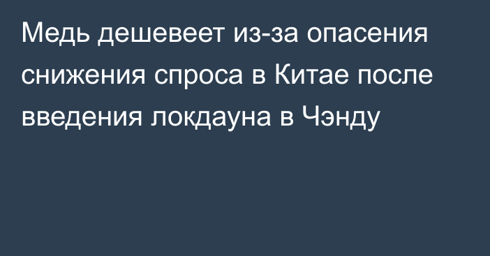 Медь дешевеет из-за опасения снижения спроса в Китае после введения локдауна в Чэнду