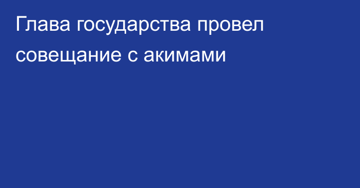 Глава государства провел совещание с акимами