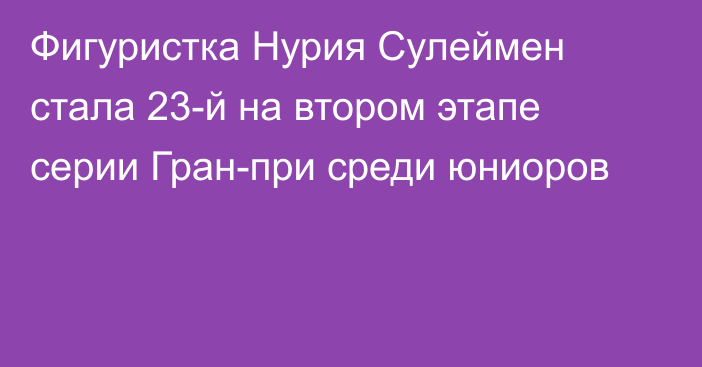 Фигуристка Нурия Сулеймен стала 23-й на втором этапе серии Гран-при среди юниоров