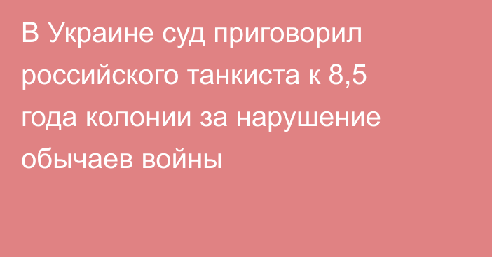 В Украине суд приговорил российского танкиста к 8,5 года колонии за нарушение обычаев войны