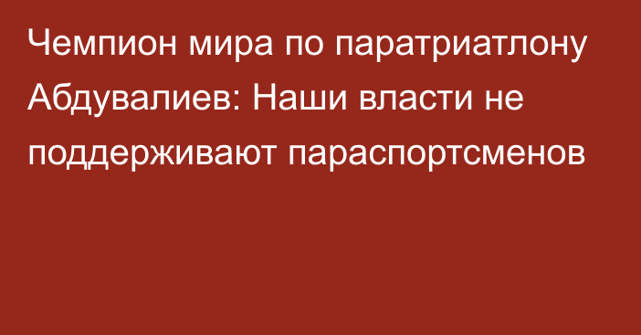 Чемпион мира по паратриатлону Абдувалиев: Наши власти не поддерживают параспортсменов