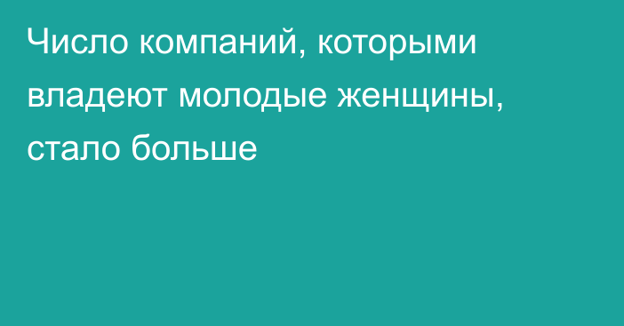 Число компаний, которыми владеют молодые женщины, стало больше