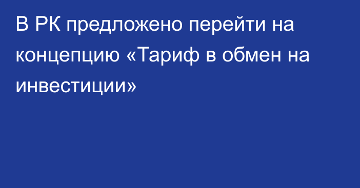 В РК предложено перейти на концепцию «Тариф в обмен на инвестиции»