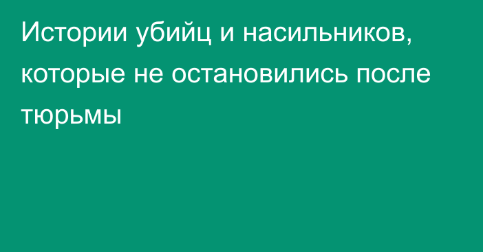 Истории убийц и насильников, которые не остановились после тюрьмы