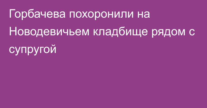 Горбачева похоронили на Новодевичьем кладбище рядом с супругой