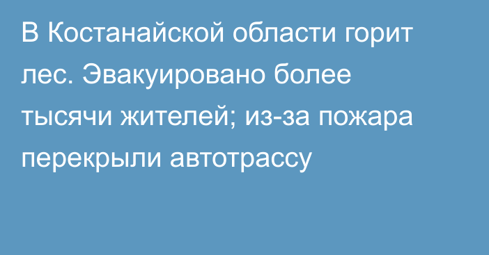 В Костанайской области горит лес. Эвакуировано более тысячи жителей; из-за пожара перекрыли автотрассу