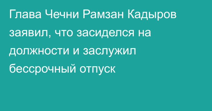 Глава Чечни Рамзан Кадыров заявил, что засиделся на должности и заслужил бессрочный отпуск