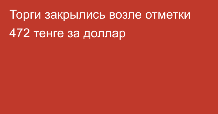 Торги закрылись возле отметки 472 тенге за доллар