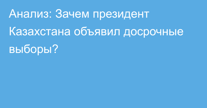 Анализ: Зачем президент Казахстана объявил досрочные выборы?