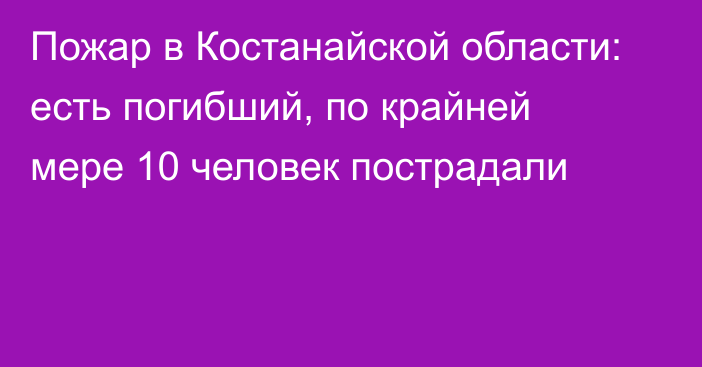 Пожар в Костанайской области: есть погибший, по крайней мере 10 человек пострадали